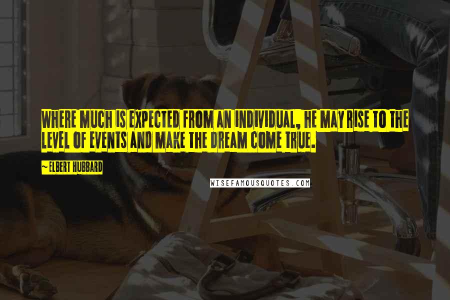 Elbert Hubbard Quotes: Where much is expected from an individual, he may rise to the level of events and make the dream come true.