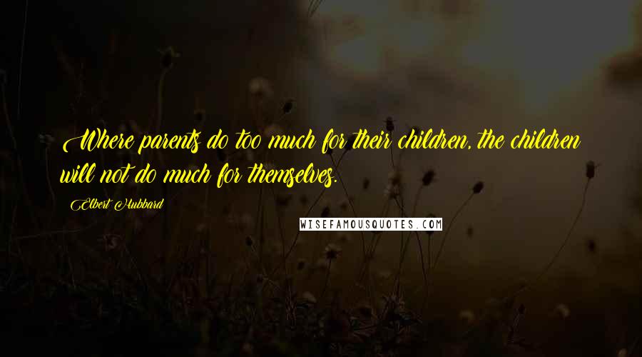 Elbert Hubbard Quotes: Where parents do too much for their children, the children will not do much for themselves.