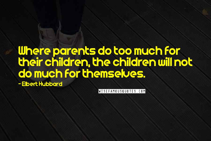 Elbert Hubbard Quotes: Where parents do too much for their children, the children will not do much for themselves.