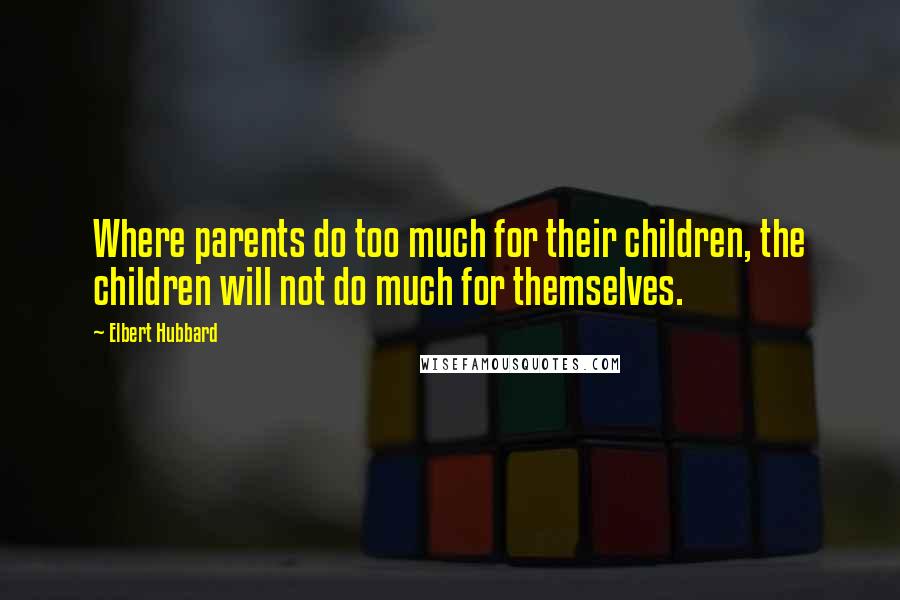 Elbert Hubbard Quotes: Where parents do too much for their children, the children will not do much for themselves.