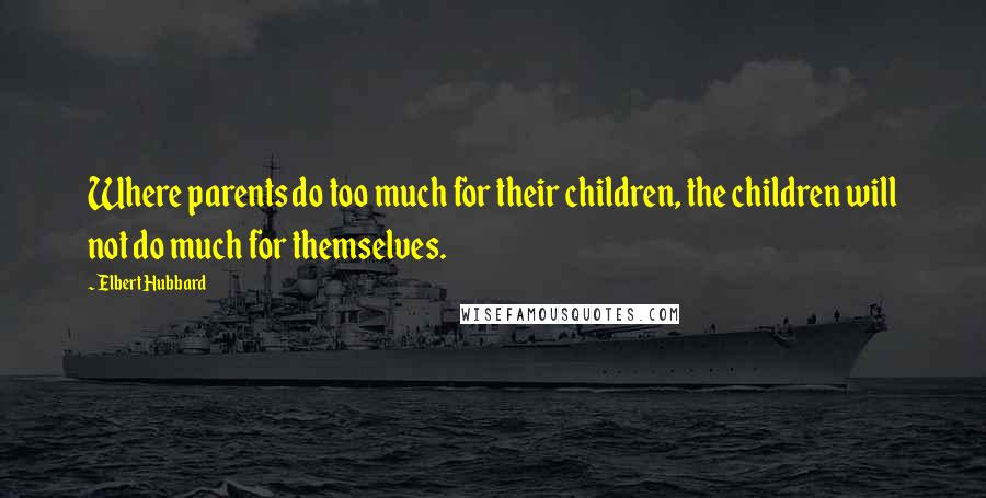 Elbert Hubbard Quotes: Where parents do too much for their children, the children will not do much for themselves.