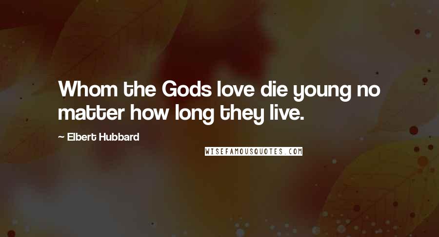 Elbert Hubbard Quotes: Whom the Gods love die young no matter how long they live.