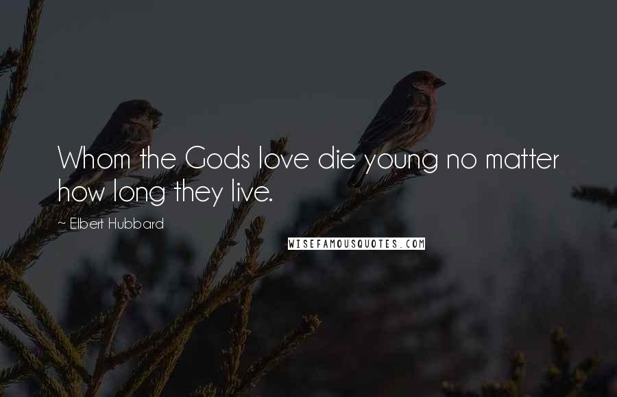 Elbert Hubbard Quotes: Whom the Gods love die young no matter how long they live.