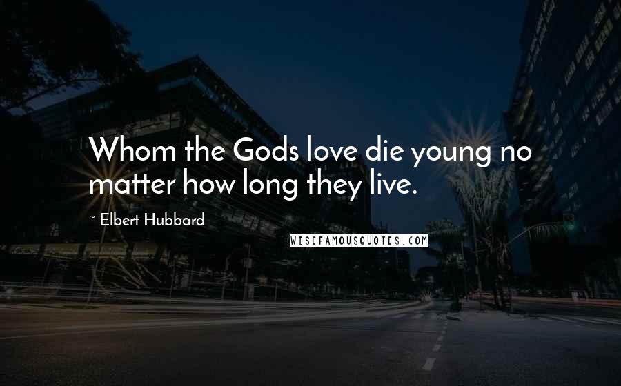 Elbert Hubbard Quotes: Whom the Gods love die young no matter how long they live.