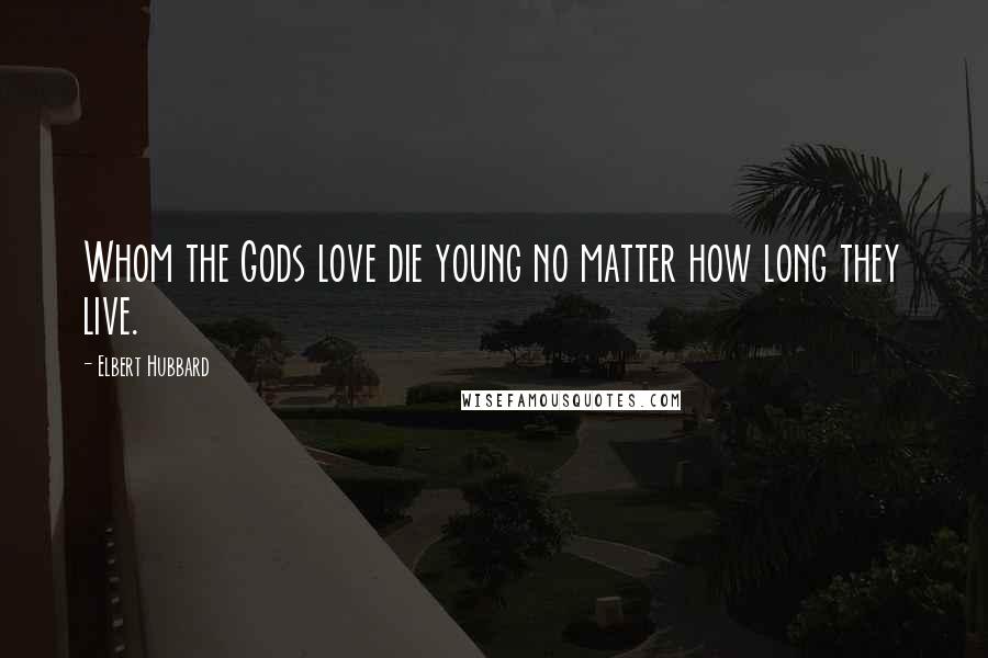 Elbert Hubbard Quotes: Whom the Gods love die young no matter how long they live.