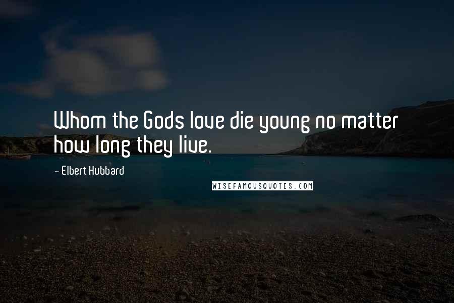 Elbert Hubbard Quotes: Whom the Gods love die young no matter how long they live.