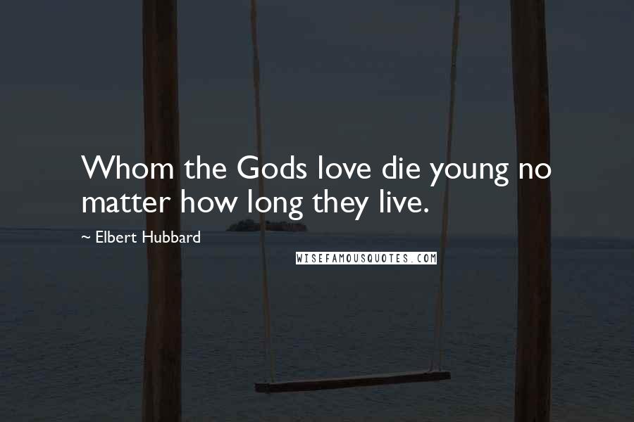 Elbert Hubbard Quotes: Whom the Gods love die young no matter how long they live.