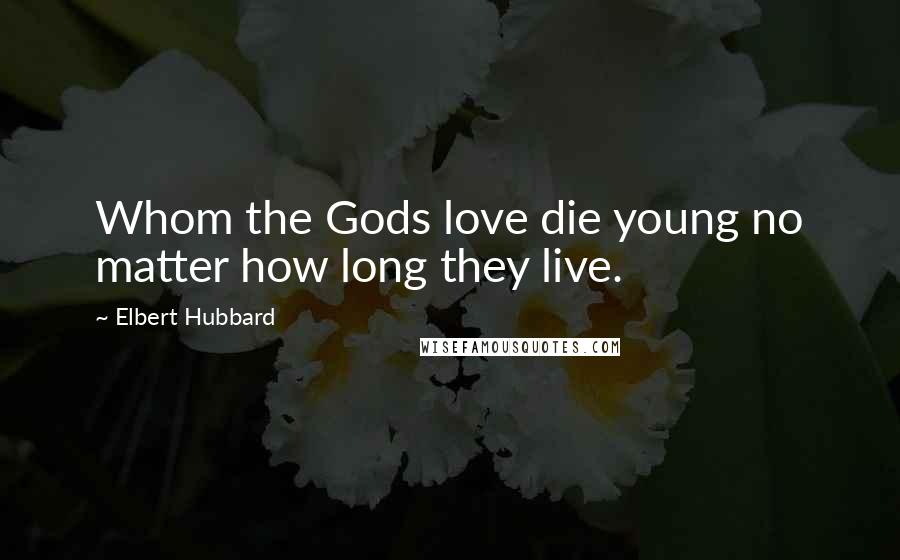 Elbert Hubbard Quotes: Whom the Gods love die young no matter how long they live.