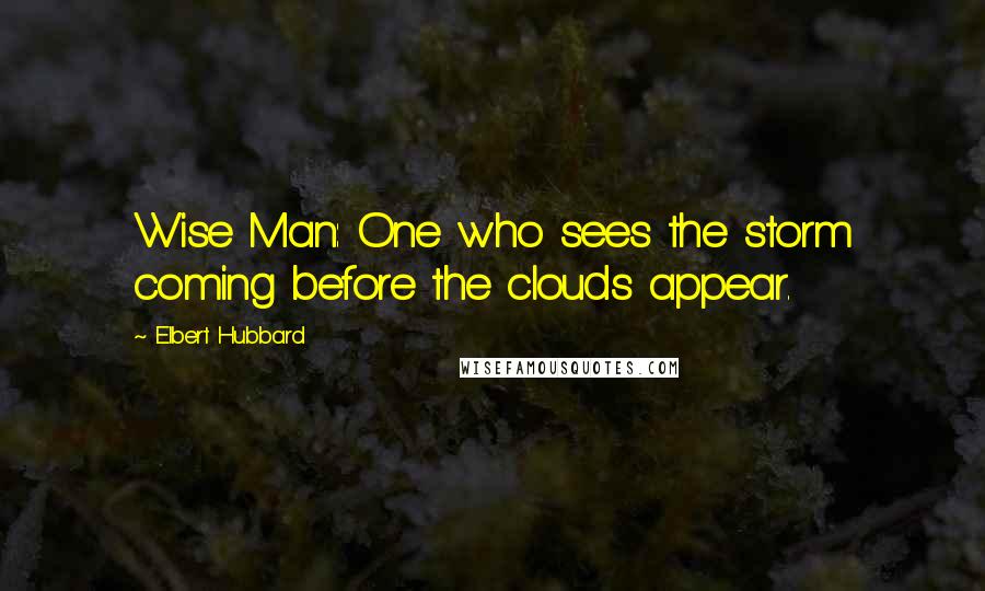 Elbert Hubbard Quotes: Wise Man: One who sees the storm coming before the clouds appear.