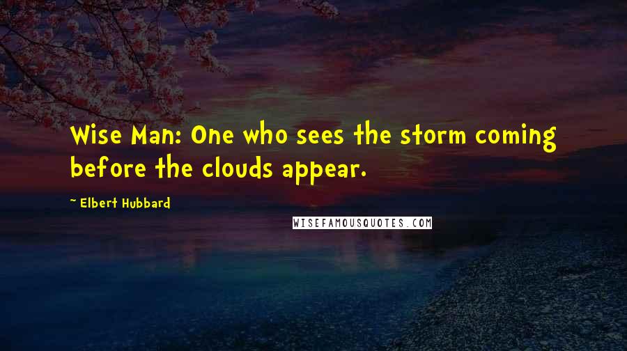 Elbert Hubbard Quotes: Wise Man: One who sees the storm coming before the clouds appear.