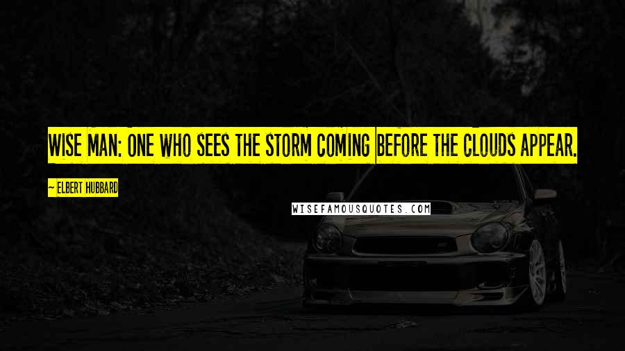 Elbert Hubbard Quotes: Wise Man: One who sees the storm coming before the clouds appear.