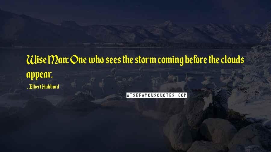 Elbert Hubbard Quotes: Wise Man: One who sees the storm coming before the clouds appear.
