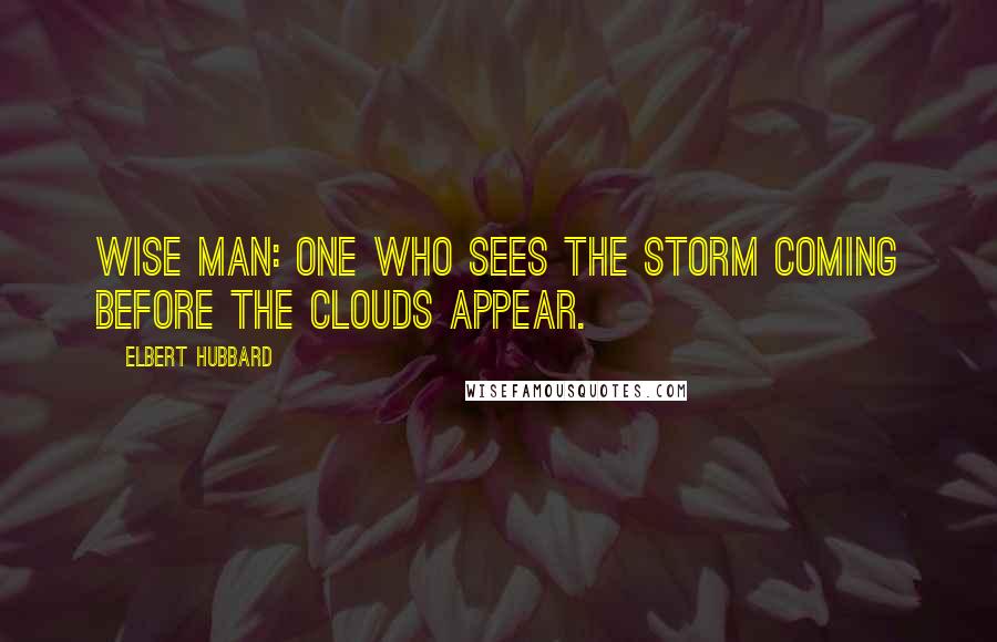 Elbert Hubbard Quotes: Wise Man: One who sees the storm coming before the clouds appear.