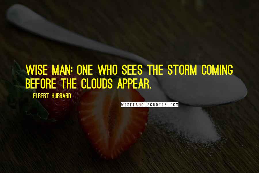 Elbert Hubbard Quotes: Wise Man: One who sees the storm coming before the clouds appear.