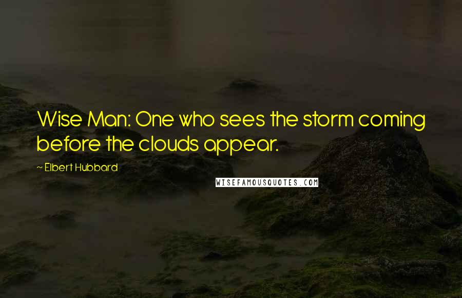 Elbert Hubbard Quotes: Wise Man: One who sees the storm coming before the clouds appear.