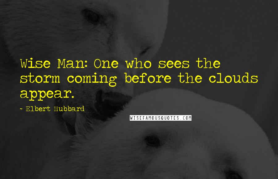 Elbert Hubbard Quotes: Wise Man: One who sees the storm coming before the clouds appear.