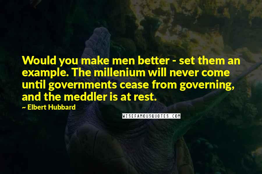 Elbert Hubbard Quotes: Would you make men better - set them an example. The millenium will never come until governments cease from governing, and the meddler is at rest.
