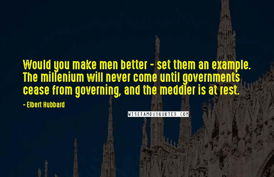 Elbert Hubbard Quotes: Would you make men better - set them an example. The millenium will never come until governments cease from governing, and the meddler is at rest.