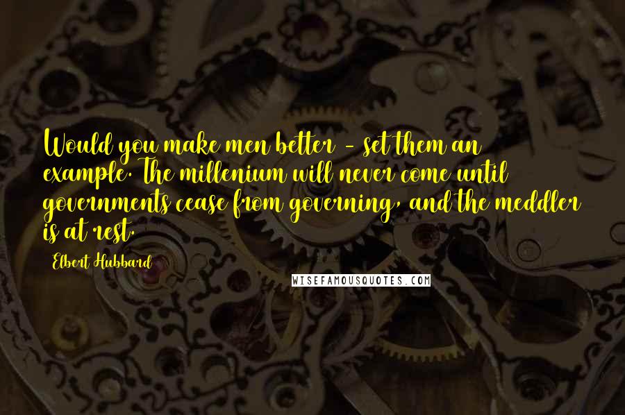 Elbert Hubbard Quotes: Would you make men better - set them an example. The millenium will never come until governments cease from governing, and the meddler is at rest.