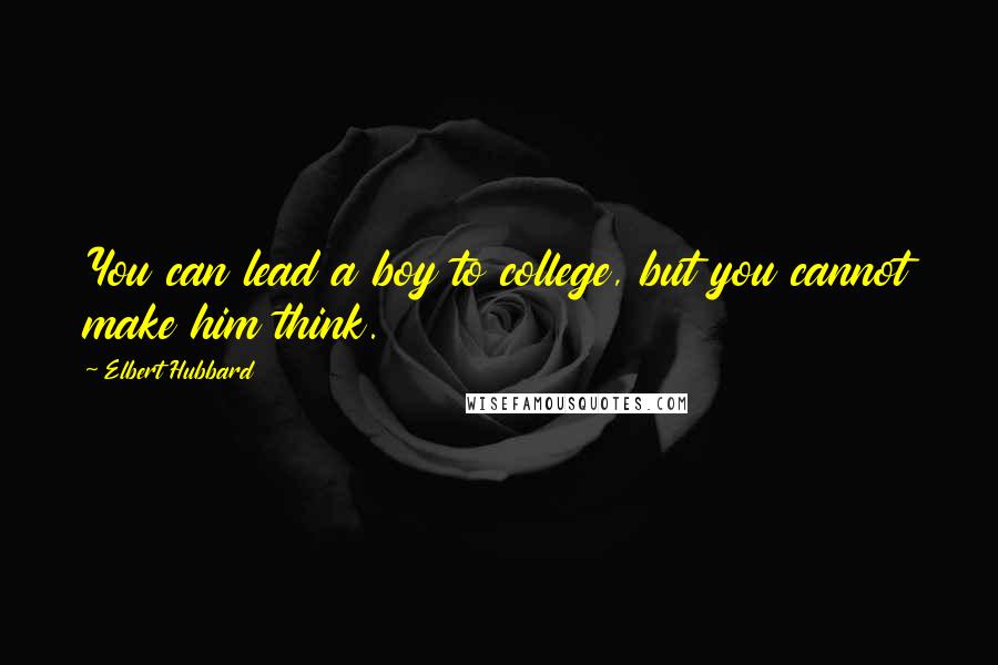 Elbert Hubbard Quotes: You can lead a boy to college, but you cannot make him think.