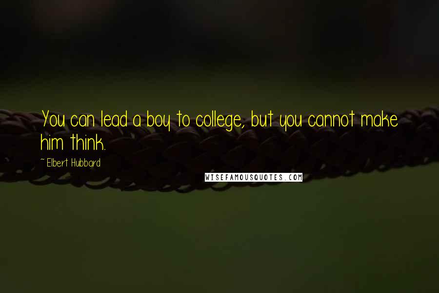 Elbert Hubbard Quotes: You can lead a boy to college, but you cannot make him think.