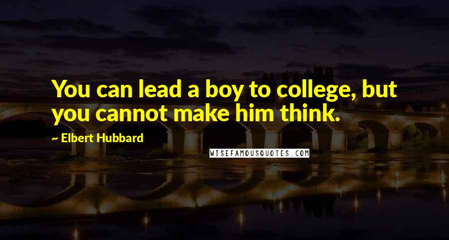 Elbert Hubbard Quotes: You can lead a boy to college, but you cannot make him think.