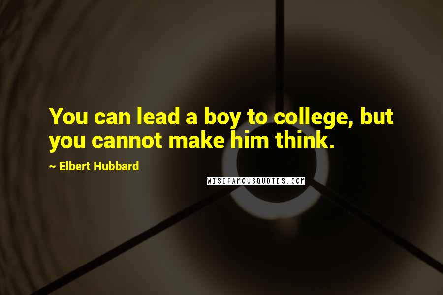 Elbert Hubbard Quotes: You can lead a boy to college, but you cannot make him think.