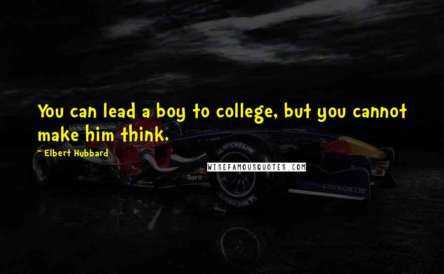 Elbert Hubbard Quotes: You can lead a boy to college, but you cannot make him think.