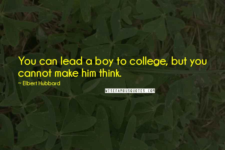 Elbert Hubbard Quotes: You can lead a boy to college, but you cannot make him think.