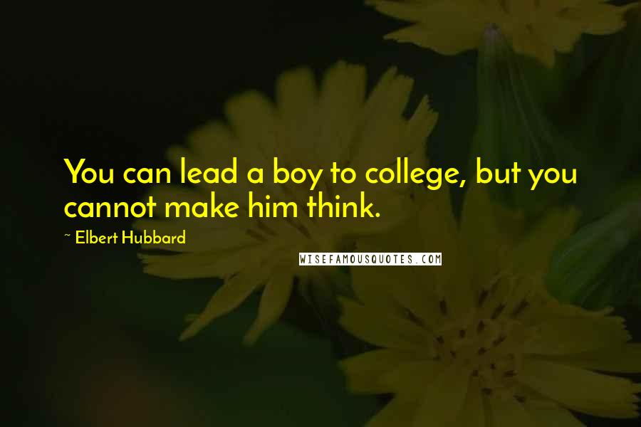 Elbert Hubbard Quotes: You can lead a boy to college, but you cannot make him think.