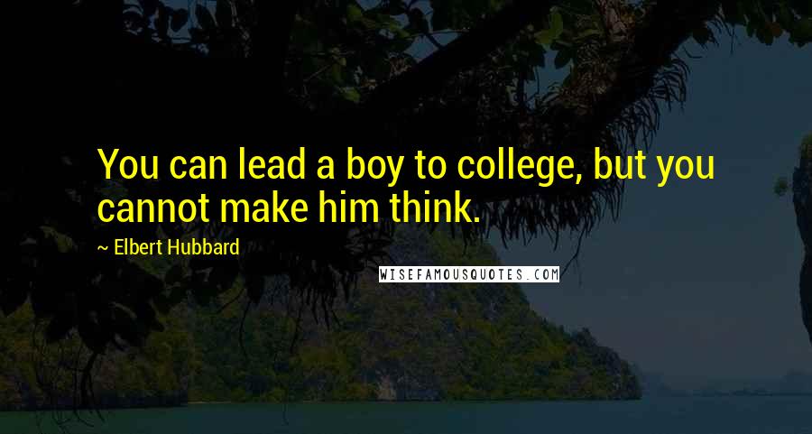 Elbert Hubbard Quotes: You can lead a boy to college, but you cannot make him think.