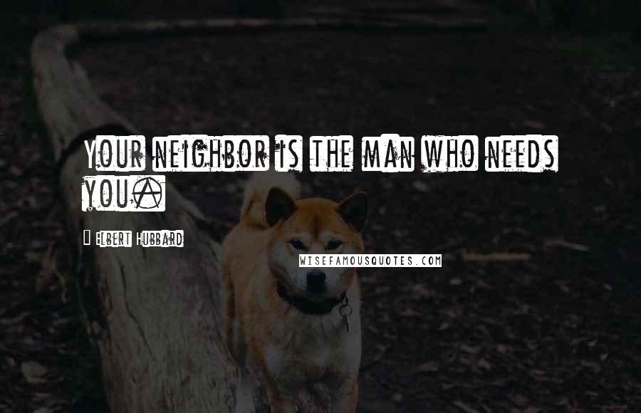 Elbert Hubbard Quotes: Your neighbor is the man who needs you.