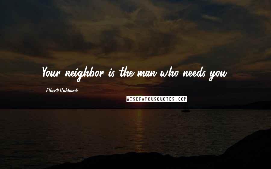 Elbert Hubbard Quotes: Your neighbor is the man who needs you.