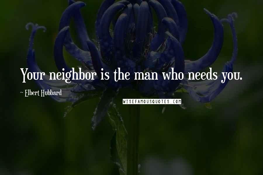 Elbert Hubbard Quotes: Your neighbor is the man who needs you.