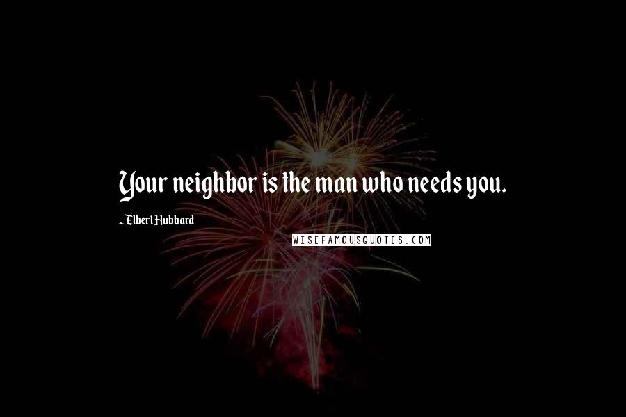 Elbert Hubbard Quotes: Your neighbor is the man who needs you.