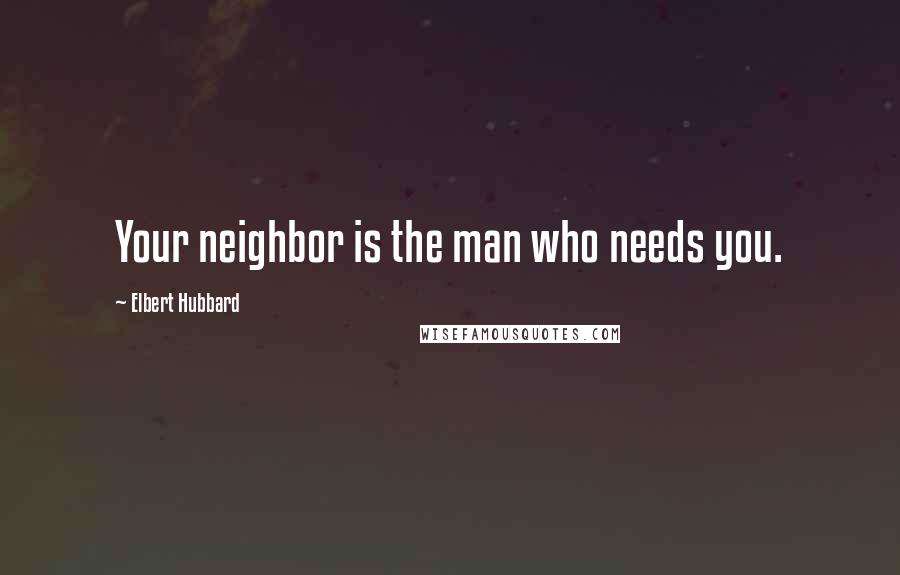 Elbert Hubbard Quotes: Your neighbor is the man who needs you.