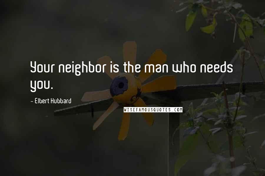 Elbert Hubbard Quotes: Your neighbor is the man who needs you.