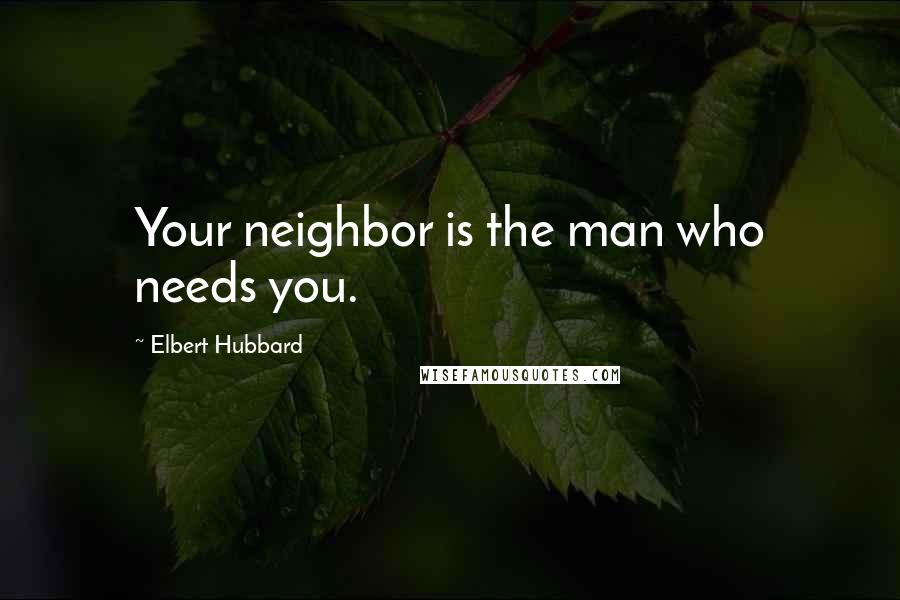 Elbert Hubbard Quotes: Your neighbor is the man who needs you.