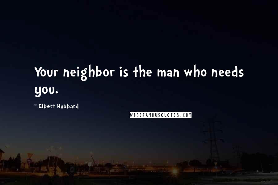 Elbert Hubbard Quotes: Your neighbor is the man who needs you.