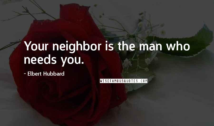 Elbert Hubbard Quotes: Your neighbor is the man who needs you.