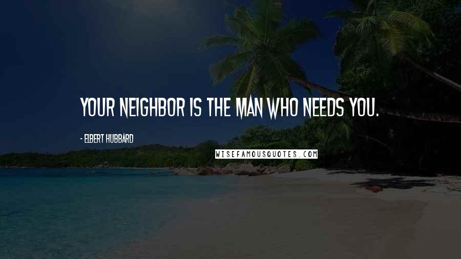 Elbert Hubbard Quotes: Your neighbor is the man who needs you.