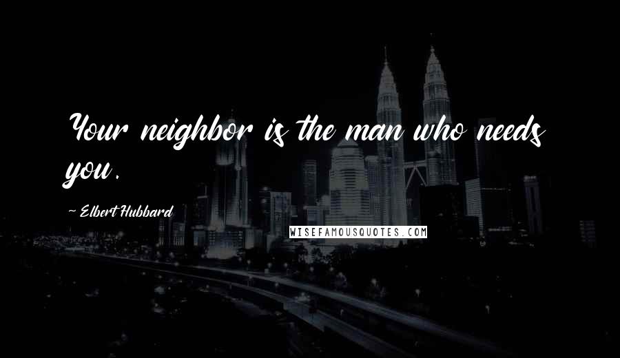 Elbert Hubbard Quotes: Your neighbor is the man who needs you.