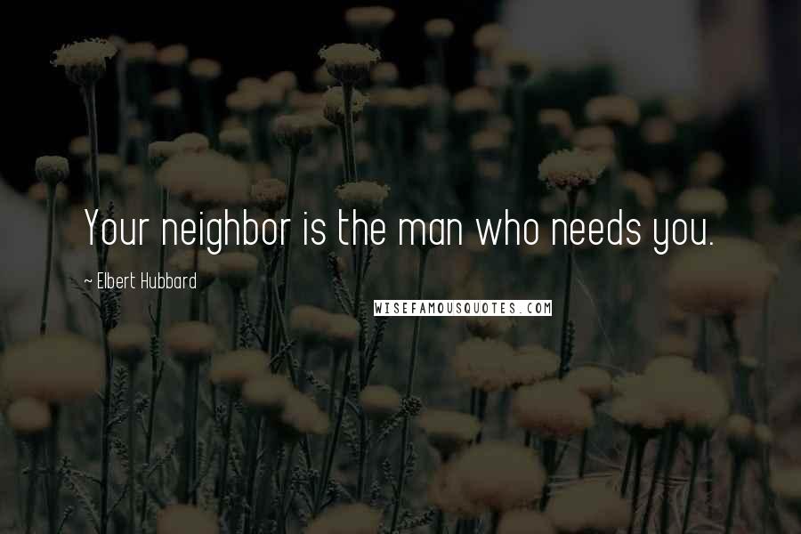 Elbert Hubbard Quotes: Your neighbor is the man who needs you.