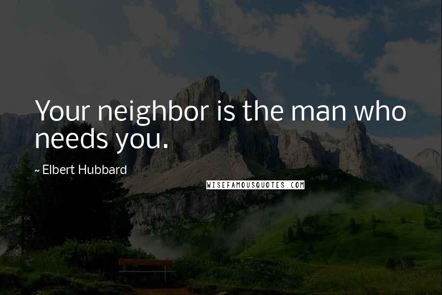 Elbert Hubbard Quotes: Your neighbor is the man who needs you.