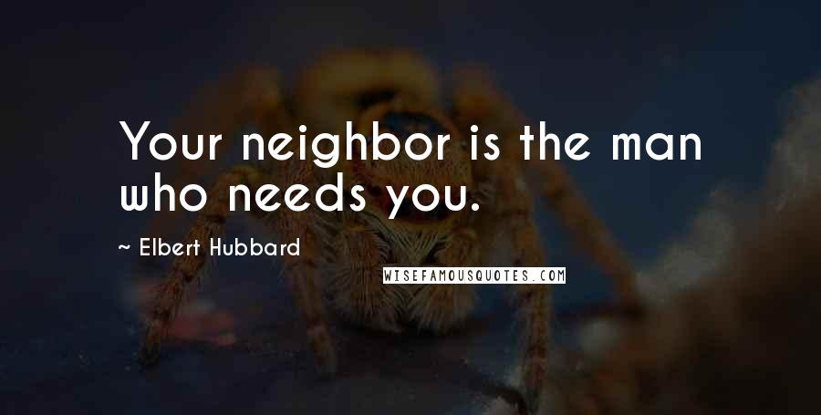 Elbert Hubbard Quotes: Your neighbor is the man who needs you.