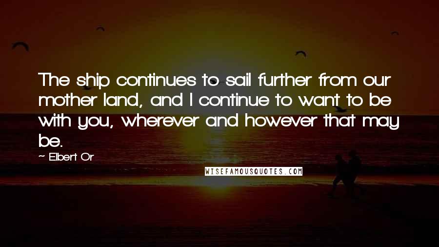Elbert Or Quotes: The ship continues to sail further from our mother land, and I continue to want to be with you, wherever and however that may be.
