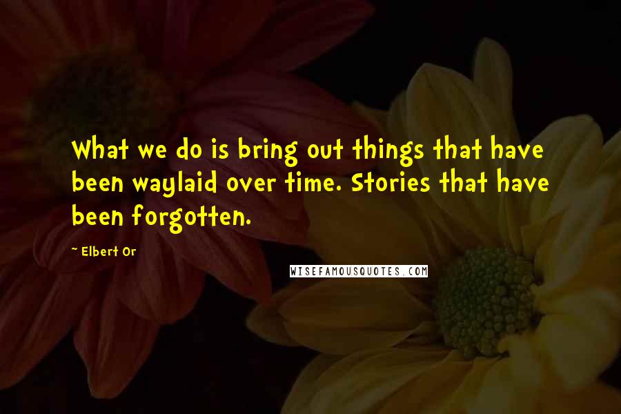 Elbert Or Quotes: What we do is bring out things that have been waylaid over time. Stories that have been forgotten.