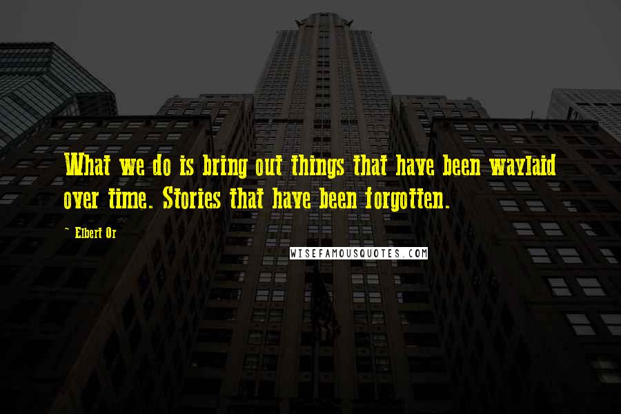 Elbert Or Quotes: What we do is bring out things that have been waylaid over time. Stories that have been forgotten.