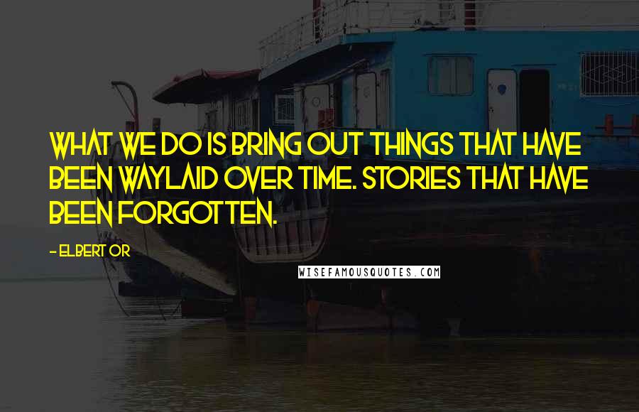 Elbert Or Quotes: What we do is bring out things that have been waylaid over time. Stories that have been forgotten.