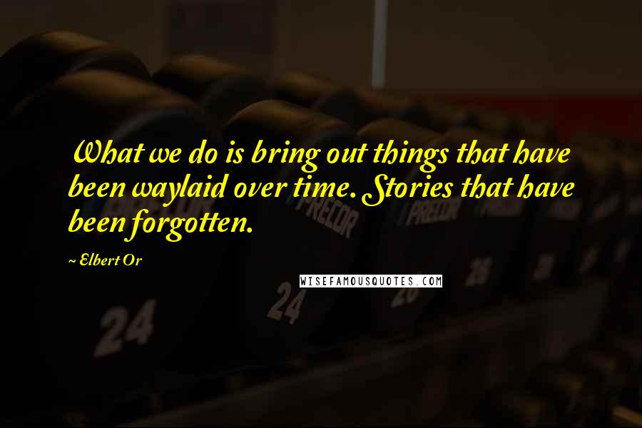 Elbert Or Quotes: What we do is bring out things that have been waylaid over time. Stories that have been forgotten.